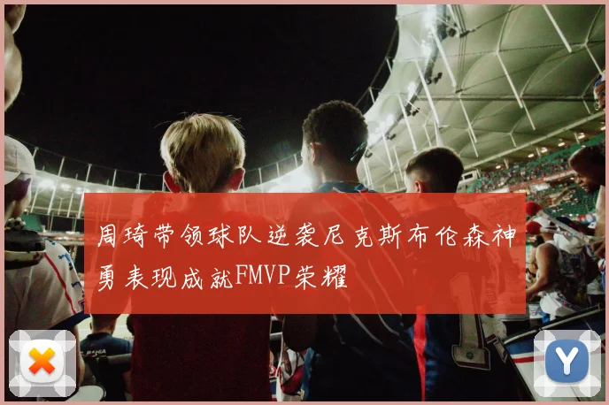 周琦带领球队逆袭尼克斯布伦森神勇表现成就FMVP荣耀