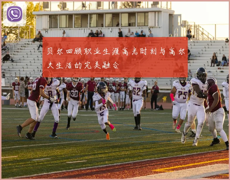 贝尔回顾职业生涯高光时刻与高尔夫生活的完美融合