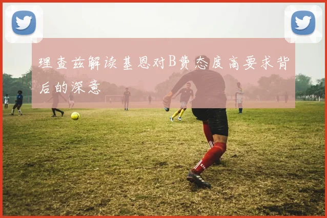 理查兹解读基恩对B费态度高要求背后的深意
