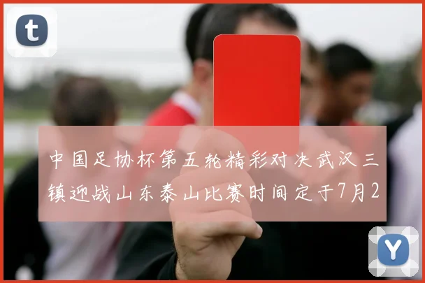中国足协杯第五轮精彩对决武汉三镇迎战山东泰山比赛时间定于7月21日19点35分