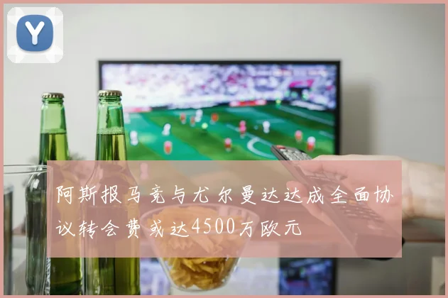 阿斯报马竞与尤尔曼达达成全面协议转会费或达4500万欧元