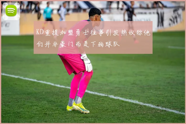 KD重提加盟勇士往事引发热议称他们并非豪门而是下狗球队