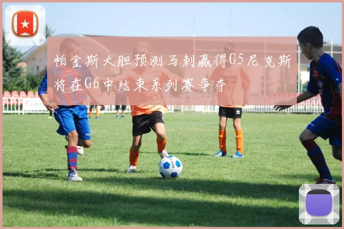 帕金斯大胆预测马刺赢得G5尼克斯将在G6中结束系列赛争夺