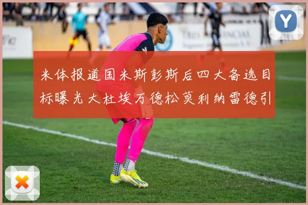 米体报道国米斯彭斯后四大备选目标曝光大杜埃万德松莫利纳雷德引关注