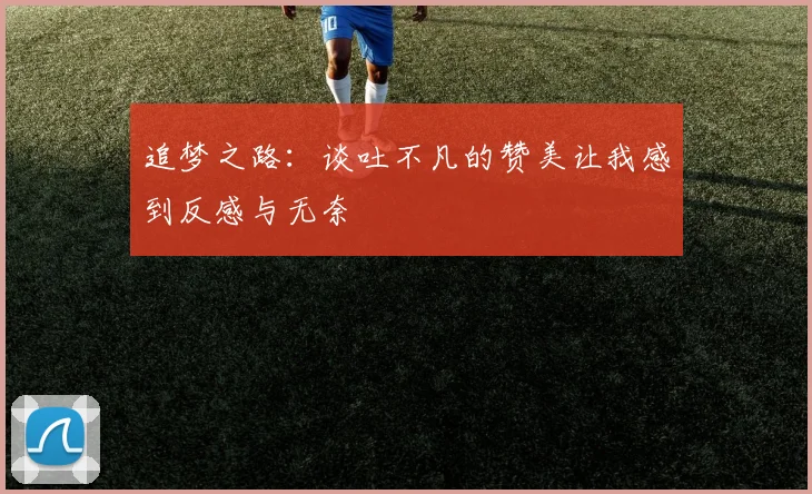 追梦之路:谈吐不凡的赞美让我感到反感与无奈