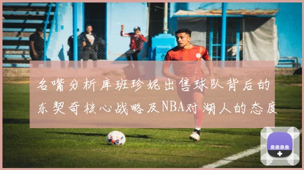 名嘴分析库班珍妮出售球队背后的东契奇核心战略及NBA对湖人的态度