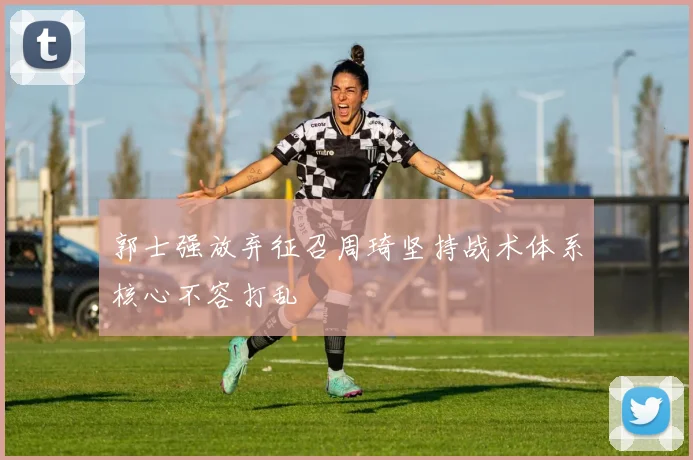郭士强放弃征召周琦坚持战术体系核心不容打乱