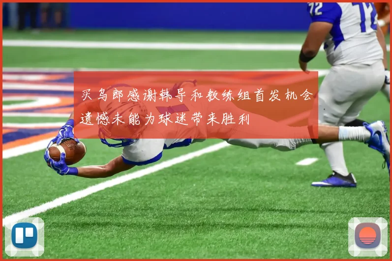 买乌郎感谢韩导和教练组首发机会遗憾未能为球迷带来胜利