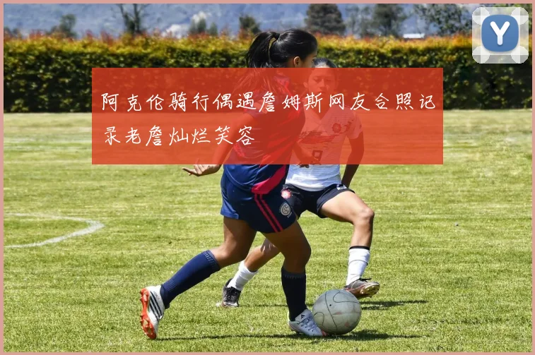 阿克伦骑行偶遇詹姆斯网友合照记录老詹灿烂笑容