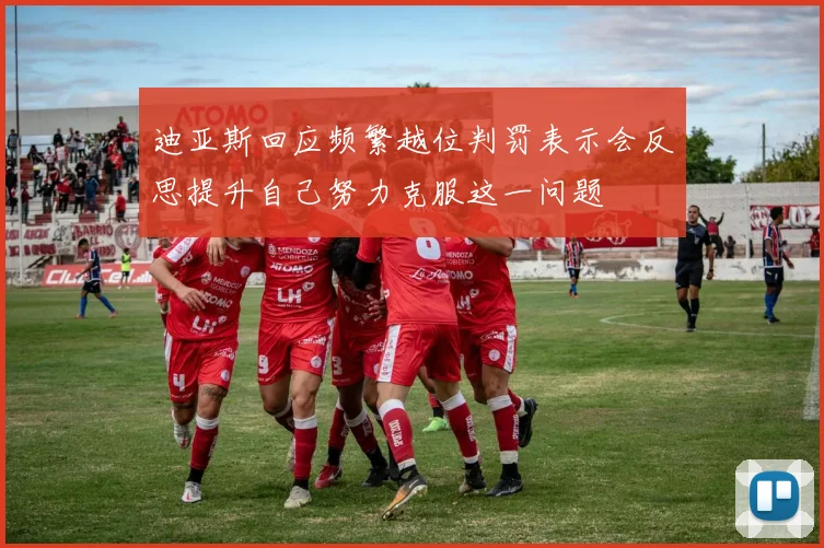 迪亚斯回应频繁越位判罚表示会反思提升自己努力克服这一问题