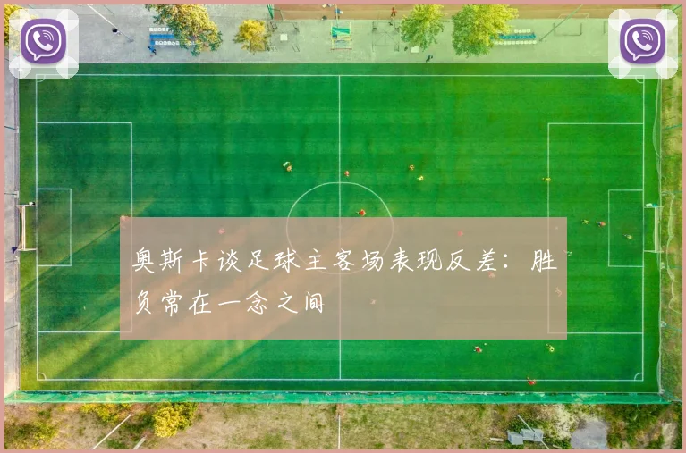 奥斯卡谈足球主客场表现反差:胜负常在一念之间