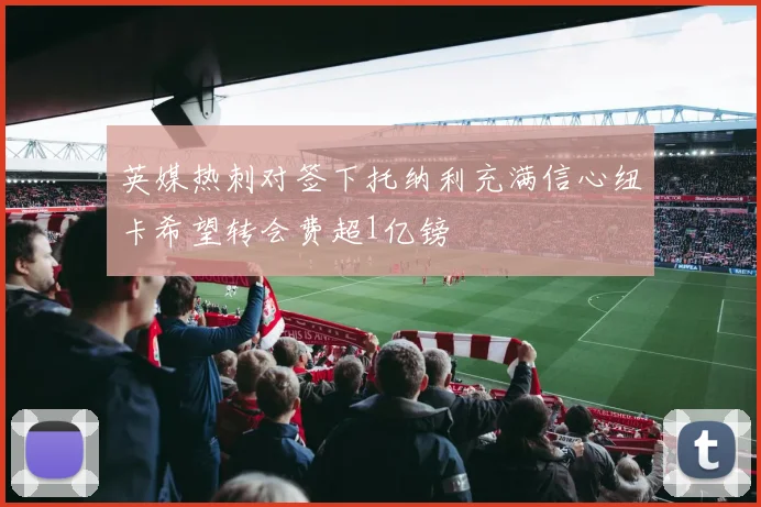 英媒热刺对签下托纳利充满信心纽卡希望转会费超1亿镑