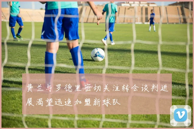 费兰与罗德里密切关注转会谈判进展渴望迅速加盟新球队