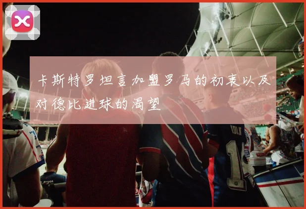 卡斯特罗坦言加盟罗马的初衷以及对德比进球的渴望