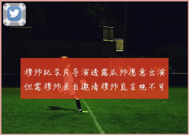 穆帅纪录片导演透露瓜帅愿意出演但需穆帅亲自邀请穆帅直言绝不可能