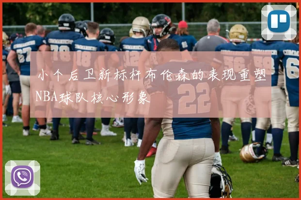 小个后卫新标杆布伦森的表现重塑NBA球队核心形象