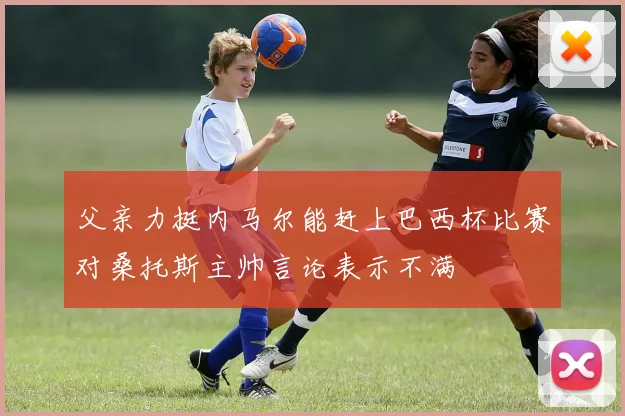 父亲力挺内马尔能赶上巴西杯比赛对桑托斯主帅言论表示不满
