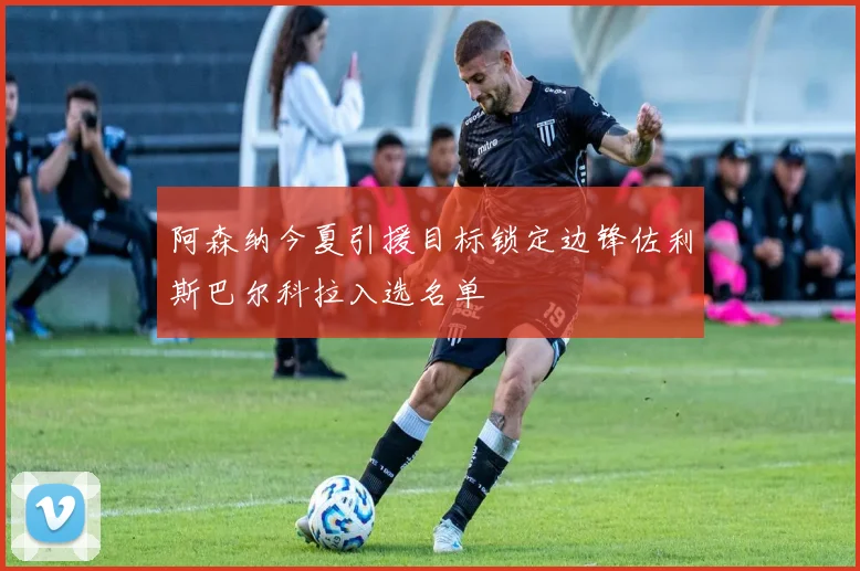 阿森纳今夏引援目标锁定边锋佐利斯巴尔科拉入选名单