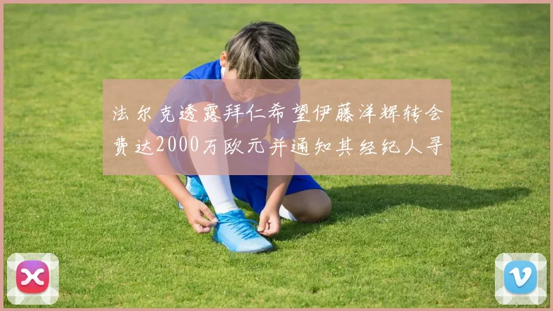 法尔克透露拜仁希望伊藤洋辉转会费达2000万欧元并通知其经纪人寻找新东家