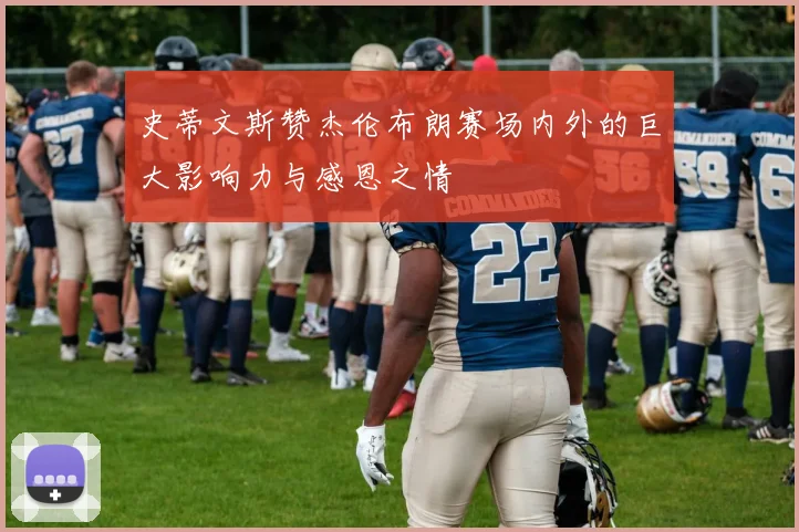史蒂文斯赞杰伦布朗赛场内外的巨大影响力与感恩之情