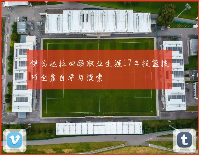 伊戈达拉回顾职业生涯17年投篮技巧全靠自学与摸索