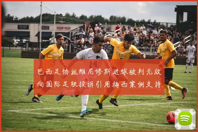 巴西足协就维尼修斯进球被判无效向国际足联投诉引用梅西案例支持