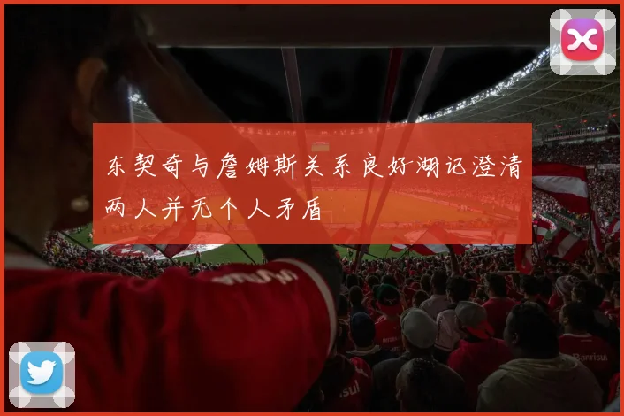 东契奇与詹姆斯关系良好湖记澄清两人并无个人矛盾